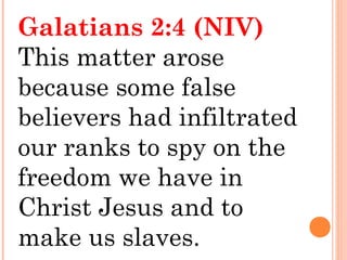 Galatians 2:4 (NIV)
This matter arose
because some false
believers had infiltrated
our ranks to spy on the
freedom we have in
Christ Jesus and to
make us slaves.
 