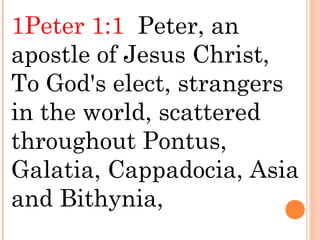1Peter 1:1 Peter, an
apostle of Jesus Christ,
To God's elect, strangers
in the world, scattered
throughout Pontus,
Galatia, Cappadocia, Asia
and Bithynia,
 