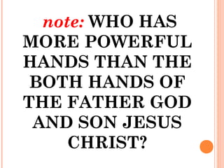 note: WHO HAS
MORE POWERFUL
HANDS THAN THE
BOTH HANDS OF
THE FATHER GOD
AND SON JESUS
CHRIST?
 