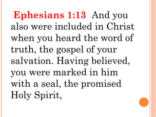 Ephesians 1:13 And you
also were included in Christ
when you heard the word of
truth, the gospel of your
salvation. Having believed,
you were marked in him
with a seal, the promised
Holy Spirit,
 