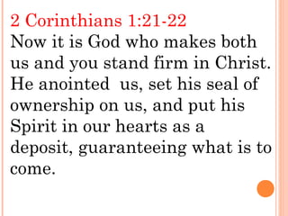 2 Corinthians 1:21-22
Now it is God who makes both
us and you stand firm in Christ.
He anointed us, set his seal of
ownership on us, and put his
Spirit in our hearts as a
deposit, guaranteeing what is to
come.
 