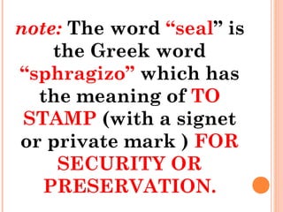 note: The word “seal” is
the Greek word
“sphragizo” which has
the meaning of TO
STAMP (with a signet
or private mark ) FOR
SECURITY OR
PRESERVATION.
 