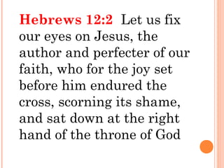 Hebrews 12:2 Let us fix
our eyes on Jesus, the
author and perfecter of our
faith, who for the joy set
before him endured the
cross, scorning its shame,
and sat down at the right
hand of the throne of God
 