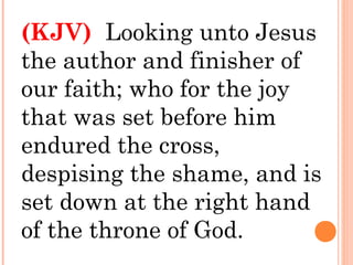 (KJV) Looking unto Jesus
the author and finisher of
our faith; who for the joy
that was set before him
endured the cross,
despising the shame, and is
set down at the right hand
of the throne of God.
 