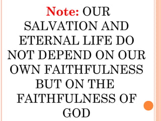 Note: OUR
SALVATION AND
ETERNAL LIFE DO
NOT DEPEND ON OUR
OWN FAITHFULNESS
BUT ON THE
FAITHFULNESS OF
GOD
 