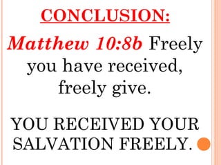CONCLUSION:
Matthew 10:8b Freely
you have received,
freely give.
YOU RECEIVED YOUR
SALVATION FREELY.
 