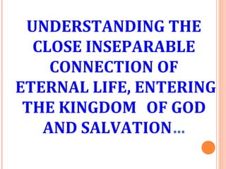 UNDERSTANDING THE
CLOSE INSEPARABLE
CONNECTION OF
ETERNAL LIFE, ENTERING
THE KINGDOM OF GOD
AND SALVATION…
 