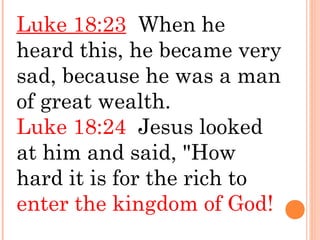 Luke 18:23 When he
heard this, he became very
sad, because he was a man
of great wealth.
Luke 18:24 Jesus looked
at him and said, "How
hard it is for the rich to
enter the kingdom of God!
 