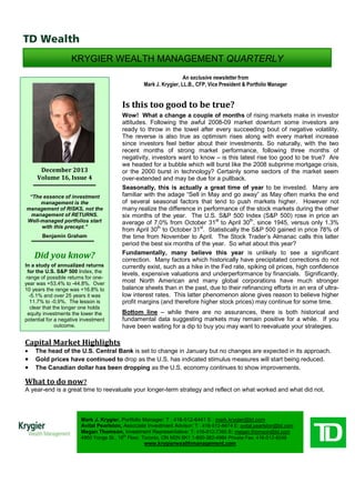 KRYGIER WEALTH MANAGEMENT QUARTERLY
An exclusive newsletter from
Mark J. Krygier, LL.B., CFP, Vice President & Portfolio Manager

Is this too good to be true?

December 2013
Volume 16, Issue 4
“The essence of investment
management is the
management of RISKS, not the
management of RETURNS.
Well-managed portfolios start
with this precept.”
Benjamin Graham

Did you know?
In a study of annualized returns
for the U.S. S&P 500 Index, the
range of possible returns for oneyear was +53.4% to -44.8%. Over
10 years the range was +16.8% to
-5.1% and over 25 years it was
11.7% to -0.9%. The lesson is
clear that the longer one holds
equity investments the lower the
potential for a negative investment
outcome.

Wow! What a change a couple of months of rising markets make in investor
attitudes. Following the awful 2008-09 market downturn some investors are
ready to throw in the towel after every succeeding bout of negative volatility.
The reverse is also true as optimism rises along with every market increase
since investors feel better about their investments. So naturally, with the two
recent months of strong market performance, following three months of
negativity, investors want to know – is this latest rise too good to be true? Are
we headed for a bubble which will burst like the 2008 subprime mortgage crisis,
or the 2000 burst in technology? Certainly some sectors of the market seem
over-extended and may be due for a pullback.
Seasonally, this is actually a great time of year to be invested. Many are
familiar with the adage “Sell in May and go away” as May often marks the end
of several seasonal factors that tend to push markets higher. However not
many realize the difference in performance of the stock markets during the other
six months of the year. The U.S. S&P 500 Index (S&P 500) rose in price an
average of 7.0% from October 31st to April 30th, since 1945, versus only 1.3%
from April 30th to October 31st. Statistically the S&P 500 gained in price 78% of
the time from November to April. The Stock Trader’s Almanac calls this latter
period the best six months of the year. So what about this year?
Fundamentally, many believe this year is unlikely to see a significant
correction. Many factors which historically have precipitated corrections do not
currently exist, such as a hike in the Fed rate, spiking oil prices, high confidence
levels, expensive valuations and underperformance by financials. Significantly,
most North American and many global corporations have much stronger
balance sheets than in the past, due to their refinancing efforts in an era of ultralow interest rates. This latter phenomenon alone gives reason to believe higher
profit margins (and therefore higher stock prices) may continue for some time.
Bottom line – while there are no assurances, there is both historical and
fundamental data suggesting markets may remain positive for a while. If you
have been waiting for a dip to buy you may want to reevaluate your strategies.

Capital Market Highlights
•

•
•

The head of the U.S. Central Bank is set to change in January but no changes are expected in its approach.
Gold prices have continued to drop as the U.S. has indicated stimulus measures will start being reduced.
The Canadian dollar has been dropping as the U.S. economy continues to show improvements.

What to do now?
A year-end is a great time to reevaluate your longer-term strategy and reflect on what worked and what did not.

Mark J. Krygier, Portfolio Manager: T : 416-512-6441 E : mark.krygier@td.com
Avital Pearlston, Associate Investment Advisor: T : 416-512-6674 E: avital.pearlston@td.com
Megan Thomson, Investment Representative: T: 416-512-7360 E: megan.thomson@td.com
4950 Yonge St., 16th Floor, Toronto, ON M2N 6K1 1-800-382-4964 Private Fax: 416-512-8248

www.krygierwealthmanagement.com

 