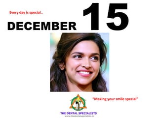 DECEMBER 15 
Every day is special.. 
“Making your smile special”  