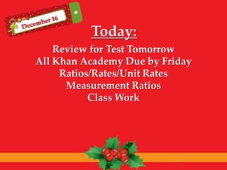 Review for Test Tomorrow
All Khan Academy Due by Friday
Ratios/Rates/Unit Rates
Measurement Ratios
Class Work

..

 