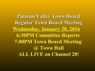 Putnam Valley Town BoardPutnam Valley Town Board
Regular Town Board MeetingRegular Town Board Meeting
Wednesday, January 20, 2016
6:30PM Committee Reports 
7:00PM Town Board Meeting 
@ Town Hall
ALL LIVE on Channel 20!
 