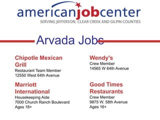 Arvada Jobs
Chipotle Mexican
Grill
Restaurant Team Member
12550 West 64th Avenue

Wendy's
Crew Member
14565 W 64th Avenue

Marriott
International

Good Times
Restaurants

Housekeeping Aide
7000 Church Ranch Boulevard
Ages 18+

Crew Member
9875 W. 58th Avenue
Ages 16+

 