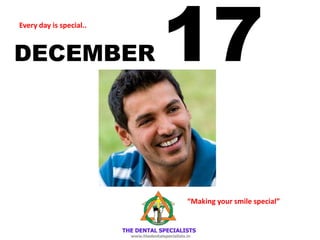 DECEMBER 17 
Every day is special.. 
“Making your smile special”  