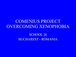 COMENIUS PROJECT OVERCOMING XENOPHOBIA SCHOOL 26 BUCHAREST - ROMANIA 