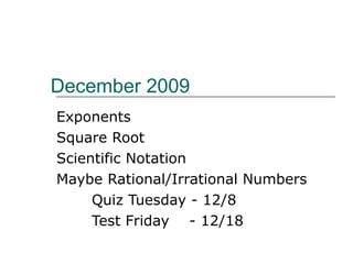 December 2009 Exponents Square Root Scientific Notation Maybe Rational/Irrational Numbers Quiz Tuesday - 12/8 Test Friday  - 12/18 
