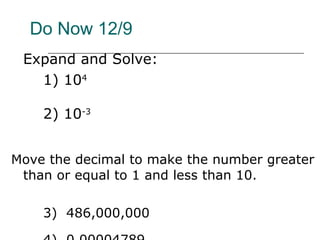 Do Now 12/9 Expand and Solve: 1) 10 4 2) 10 -3 Move the decimal to make the number greater than or equal to 1 and less than 10. 3)  486,000,000 4)  0.00004789 