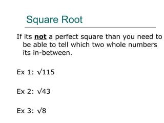 Square Root If its  not  a perfect square than you need to be able to tell which two whole numbers its in-between.  Ex 1: √115 Ex 2: √43 Ex 3: √8 
