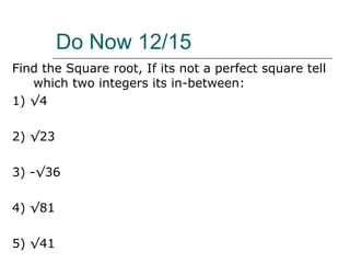 Do Now 12/15 Find the Square root, If its not a perfect square tell which two integers its in-between: 1) √4 2) √23 3) -√36 4) √81 5) √41 