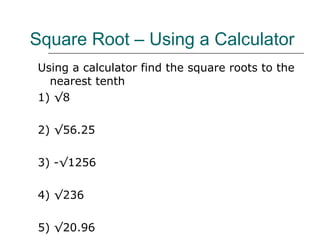 Square Root – Using a Calculator Using a calculator find the square roots to the nearest tenth 1) √8 2) √56.25 3) -√1256 4) √236 5) √20.96 