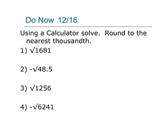 Do Now 12/16 Using a Calculator solve.  Round to the nearest thousandth. 1) √1681 2) -√48.5 3) √1256 4) -√6241 
