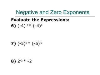 Negative and Zero Exponents Evaluate the Expressions: 6)  (-4) -3  * (-4) 0 7)  (-5) 0  * (-5) -3 8)  2 -2  * -2  9)  (-3) -6  * 3 2 