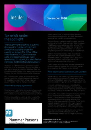 plummerparsons




    insiderdec2010
                                                                     December 2010




Tax reliefs under                                                      meet corporation tax, income tax and VAT demands.
                                                                       Firms that reach an agreement with HMRC are granted

the spotlight                                                          additional time in which to make payments.
                                                                       The latest figures, however, show a fall in applications for
                                                                       tax deferrals. In the first three quarters of 2009, there were
The Government is looking at cutting                                   196,200 agreements made as part of the scheme. The
down on the number of reliefs and                                      same period in 2010 saw 114,600 similar arrangements.
                                                                       The agreements for 2010 amounted to £1.9 billion in
allowances available under the                                         delayed tax payments; in 2009 that figure was £3.4 billion.
current tax system. The Office of Tax
                                                                       But there has been an increase in the proportion of
Simplification (OTS), which was set                                    applications that has been refused by HMRC. In the
up to investigate creating a more                                      first three quarters of 2009, 2.6 per cent of applications
streamlined tax system, has identified an                              were turned down. In the first three quarters of
                                                                       2010, the refusal rate stood at 5.2 per cent.
incredible 1,042 reliefs and allowances.
                                                                       If your business would like some help and advice when it
The list will be submitted to the Government in order                  comes to balancing cashflow and meeting the taxman’s
to see which can be amended or dropped altogether in                   demands, please don’t hesitate to give us a call.
next March’s Budget. According to the review, there are
87 different reliefs offered to those paying inheritance tax.          We’re backing small businesses, says Coalition
There are also over 200 different income tax allowances.
With the Government tidying up the tax system, now                     After all the cuts, now comes the Government’s drive to
may be a good time to look at your own tax planning.                   help stimulate business growth. There are going to be a
We would be more than happy to help make sure                          minimum of 500,000 job losses in the public sector, so the
you aren’t paying more tax than you need to be.                        Government is banking on private firms to pick up the slack.

Drop in time-to-pay agreements                                         It has duly published a document, entitled Backing
                                                                       Small Business, which details its plans for encouraging
                                                                       entrepreneurship. These include improving access to finance
There has been a noted fall in the numbers of agreements               and making it easier to do business with the public sector.
made between HM Revenue and Customs (HMRC) and
firms under the Business Payment Support Service scheme.               Among other measures, the Enterprise Finance Guarantee
                                                                       (EFG) is to continue for the next four years, making
The time-to-pay scheme was set up at the height of the                 around £2 billion available to viable small companies
recession to enable businesses that were struggling to                 without a credit history or collateral. A further £200
                                                                       million is to be made available to Enterprise Capital Funds
                                                                       supporting equity investments in the highest growth
                                                                       potential businesses. That is on top of the £1.5 billion
                                                                       Business Growth Fund which is being run by the banks.
                                                                       When it comes to tendering for public sector contracts
                                                                       (a pot of business worth some £236 billion), the
                                                                       Government has pledged itself to a target of awarding


                                                                Plummer Parsons | 01323 431 200
                                                                eastbourne@plummer-parsons.co.uk | www.plummer-parsons.co.uk
                                                                18 Hyde Gardens Eastbourne East Sussex BN21 4PT
 