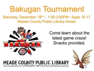 Bakugan Tournament
Come learn about the
latest game craze!
Snacks provided.
Saturday, December 18th • 1:00-3:00PM • Ages 10-17
Meade County Public Library Annex
 
