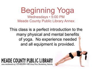 Beginning Yoga
Wednesdays • 5:00 PM
Meade County Public Library Annex
This class is a perfect introduction to the
many physical and mental benefits
of yoga. No experience needed
and all equipment is provided.
 