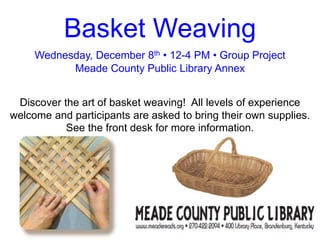 Basket Weaving
Wednesday, December 8th • 12-4 PM • Group Project
Meade County Public Library Annex
Discover the art of basket weaving! All levels of experience
welcome and participants are asked to bring their own supplies.
See the front desk for more information.
 