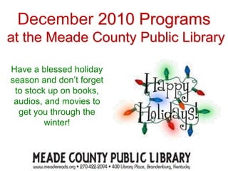 December 2010 Programs
at the Meade County Public Library
Have a blessed holiday
season and don’t forget
to stock up on books,
audios, and movies to
get you through the
winter!
 