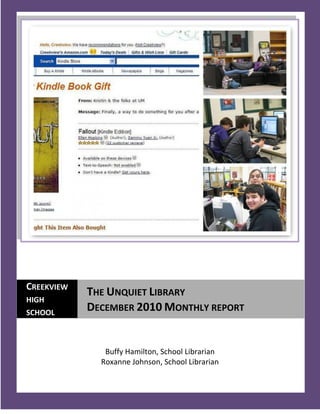 CREEKVIEW
            THE UNQUIET LIBRARY
HIGH
SCHOOL
            DECEMBER 2010 MONTHLY REPORT


               Buffy Hamilton, School Librarian
              Roxanne Johnson, School Librarian

  1
 
