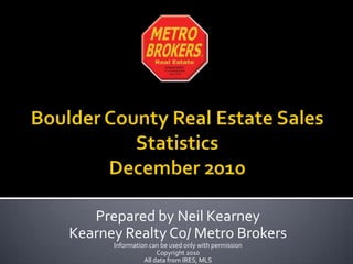 Boulder County Real Estate Sales StatisticsDecember 2010 Prepared by Neil Kearney Kearney Realty Co/ Metro Brokers Information can be used only with permission Copyright 2010 All data from IRES, MLS 