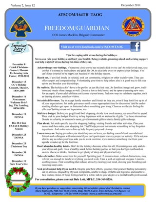 Volume 2, Issue 12                                                                                           December 2011


                                             ATSCOM/164TH TAOG


                               FREEDOM/GUARDIAN
                                       COL James Macklin, Brigade Commander


                                                Visit us at www.facebook.com/ATSCOMTAOG

                                                     Tips for coping with stress during the holidays:
                      Stress can ruin your holidays and hurt your health. Being realistic, planning ahead and seeking support
                      can help ward off stress during this time of the year.
   December 8
Ozark Christmas         Acknowledge your feelings. If someone close to you has recently died or you can't be with loved ones, real-
Concert, Flowers           ize that it's normal to feel sadness and grief. It's OK to take time to cry or express your feelings. You
 Performing Arts           can't force yourself to be happy just because it's the holiday season.
Center, 1930-2030
                        Reach out. If you feel lonely or isolated, seek out community, religious or other social events. They can
                           offer support and companionship. Volunteering your time to help others also is a good way to lift your
  December 13
                           spirits and broaden your friendships.
 CG’s Holiday
Concert, Theater,       Be realistic. The holidays don't have to be perfect or just like last year. As families change and grow, tradi-
   1830-2000                tions and rituals often change as well. Choose a few to hold on to, and be open to creating new ones.
                            For example, if your adult children can't come to your house, find new ways to celebrate together, such
  December 16               as sharing pictures, emails or videos.
   Newcomers            Set aside differences. Try to accept family members and friends as they are, even if they don't live up to all
 Welcome Brief-             of your expectations. Set aside grievances until a more appropriate time for discussion. And be under-
ing, The Landing,           standing if others get upset or distressed when something goes awry. Chances are they're feeling the
    0830-1030               effects of holiday stress and depression, too.
  December 19           Stick to a budget. Before you go gift and food shopping, decide how much money you can afford to spend.
    DONSA                   Then stick to your budget. Don't try to buy happiness with an avalanche of gifts. Try these alternatives:
                            Donate to a charity in someone's name, give homemade gifts or start a family gift exchange.
  Dec 20-2 Jan          Plan ahead. Set aside specific days for shopping, baking, visiting friends and other activities. Plan your
USAACE Holiday              menus and then make your shopping list. That'll help prevent last-minute scrambling to buy forgotten
    Season                  ingredients. And make sure to line up help for party prep and cleanup.
                        Learn to say no. Saying yes when you should say no can leave you feeling resentful and overwhelmed.
  December 23
                           Friends and colleagues will understand if you can't participate in every project or activity. If it's not pos-
    DONSA
                           sible to say no when your boss asks you to work overtime, try to remove something else from your
                           agenda to make up for the lost time.
  December 25
 Christmas Day          Don't abandon healthy habits. Don't let the holidays become a free-for-all. Overindulgence only adds to
                           your stress and guilt. Have a healthy snack before holiday parties so that you don't go overboard on
  December 30              sweets, cheese or drinks. Continue to get plenty of sleep and physical activity.
    DONSA               Take a breather. Make some time for yourself. Spending just 15 minutes alone, without distractions, may
                           refresh you enough to handle everything you need to do. Take a walk at night and stargaze. Listen to
  December 31              soothing music. Find something that reduces stress by clearing your mind, slowing your breathing and
 New Year’s Eve            restoring inner calm.
                        Seek professional help if you need it. Despite your best efforts, you may find yourself feeling persistently
                            sad or anxious, plagued by physical complaints, unable to sleep, irritable and hopeless, and unable to
                            face routine chores. If these feelings last for a while, talk to your doctor or a mental health professional.
                      For consultation, please contact Dale Lott, MFLC, 334-369-8556.


                      If you have questions or suggestions concerning this newsletter, please don’t hesitate to contact
                      Marie Stallworth, FRSA for 164th TAOG, Bldg. 30501, Cairns Army Airfield, Fort Rucker, AL
                               36362. Telephone: 334-255-8919 or Email: marie.a.stallworth@us.army.mil
 