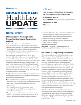 December 2011                                                           In This Issue:

                                                                        2 New OIG Advisory Opinions: Thumbs Up, Thumbs Down
                                                                        CMS Issues 2012 Medicare Physician Fee Schedule
                                                                        NJ Medicaid 2012 Work Plan
                                                                        Proposed NJ Bill Requiring Licensure of Surgical Practices
                                                                        Brach Eichler in the News
                                                                        HIPAA Corner




FEDERAL UPDATE                                                        • Lodging facilities offer a clean, safe environment for immuno-
                                                                        compromised patients, and meal assistance ensures that
                                                                        patients are able to satisfy basic nutritional requirements
OIG Issues Opinion Approving Hospital
                                                                      • Program services are not advertised or marketed
Program Providing Lodging, Transportation
                                                                      • Program costs are not borne, directly or indirectly, by any
and Meals                                                               federal health care programs
The United States Department of Health & Human Services               For additional information, contact:
Office of Inspector General (OIG) recently issued an advisory
                                                                      Todd C. Brower  |  973.403.3103  |  tbrower@bracheichler.com 
opinion (Advisory Opinion 11-16) approving a children’s hospital’s    Kevin M. Lastorino  |  973.403.3129  |  klastorino@bracheichler.com
“Domiciliary Services Program” that provides assistance for
treatment-related travel, meals and other miscellaneous services
to certain patients and their families/caregivers.                    OIG Sneezes at Allergy Testing Arrangement
The hospital is an internationally-known, not-for-profit              The United States Department of Health & Human Services
institution dedicated to finding cures for catastrophic diseases      Office of Inspector General (OIG) declined to approve an
in children. The majority of patients are on clinical research        arrangement for a laboratory management company to set up
protocols and travel to the hospital from around the world, often     shop in a primary care physician’s office (Advisory Opinion
temporarily relocating to the hospital area for treatment. The        11-17). The plan involved an entity providing laboratory
highly complex nature of many of the clinical trials demands          personnel, equipment, supplies, training and billing/collection
patient participation and compliance. The hospital does not bill      services to a physician’s office in order to furnish allergy testing
patients; seventy percent of the cost is raised through a hospital-   and immunotherapy laboratory services on an exclusive and
affiliated charity, with the remainder paid by third-party payors,    as-needed basis. Educational materials would be provided
including federal health care programs.                               to patients, and file reviews would be conducted to identify
                                                                      candidates likely to benefit from such services. The medical
The OIG determined that, although the program implicates the
                                                                      practice would provide space to operate the laboratory,
federal anti-kickback statute, it would not subject the hospital to
                                                                      administrative staff, supplies, malpractice insurance, and
sanctions for the following reasons:
                                                                      physician supervision and interpretation of laboratory results.
• The hospital is reimbursed for less than a quarter of the costs     All services provided under the proposed arrangement would
  it expends to care for federal health care program beneficiaries    be billed under the physician provider’s identification number
  and is faced with more qualified applicants than it can             and the management company would receive a fee for items and
  accommodate                                                         services provided in the amount of 60% of gross collections
• The hospital focuses on the treatment and cure of                   from allergy testing and immunotherapy.
  catastrophic diseases in children, services typically not
                                                                      The OIG found that the arrangement had the potential to
  susceptible to overutilization
                                                                      generate prohibited kickbacks under the anti-kickback statute.
• Program services ease the hardships of patients and their           While safe harbors exist to protect arrangements with little
  families during treatment and permit the hospital to closely        likelihood of resulting in fraud or abuse, the OIG concluded
  monitor patients and their research protocol compliance             that this proposal failed to meet the terms of a safe harbor,
                                                                      primarily on two points:
                                                                                                                             continued on page 2
 
