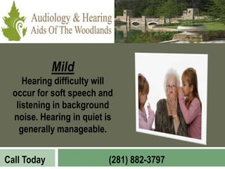 Mild
     Hearing difficulty will
  occur for soft speech and
   listening in background
  noise. Hearing in quiet is
    generally manageable.


Call Today                (281) 882-3797
 