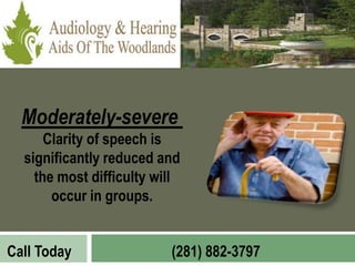 Moderately-severe
      Clarity of speech is
  significantly reduced and
    the most difficulty will
       occur in groups.


Call Today                (281) 882-3797
 