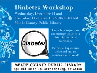 Diabetes Workshop
Wednesday, December 14 and
Thursday, December 15 • 9:00-11:00 AM
Meade County Public Library
Learn how to prevent
and manage diabetes in
this informational
workshop.
Participant questions
welcomed and no
registration required!
 