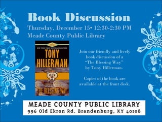 Book Discussion
Thursday, December 15• 12:30-2:30 PM
Meade County Public Library
Join our friendly and lively
book discussion of a
“The Blessing Way”
by Tony Hillerman.
Copies of the book are
available at the front desk.
 