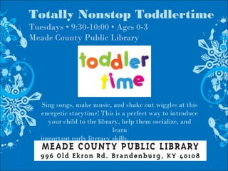 Totally Nonstop Toddlertime
Tuesdays • 9:30-10:00 • Ages 0-3
Meade County Public Library
Sing songs, make music, and shake out wiggles at this
energetic storytime! This is a perfect way to introduce
your child to the library, help them socialize, and
learn
important early literacy skills.
 