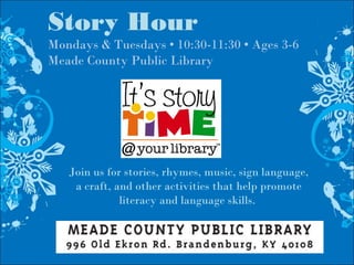 Story Hour
Mondays & Tuesdays • 10:30-11:30 • Ages 3-6
Meade County Public Library
Join us for stories, rhymes, music, sign language,
a craft, and other activities that help promote
literacy and language skills.
 