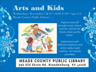 Arts and Kids
Wednesdays, Dcecember 7 & 21 • 10:30-11:30 • Ages 2-6
Meade County Public Library
Express yourself
through music, dance,
and art- and let the
library clean up the
mess!
Experiment with
different mediums and
come ready to get
creative. Art smocks
provided.
 