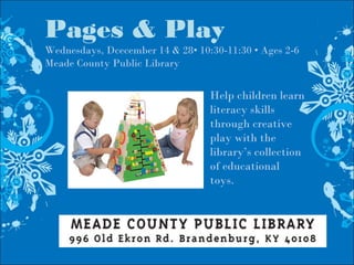 Pages & Play
Wednesdays, Dcecember 14 & 28• 10:30-11:30 • Ages 2-6
Meade County Public Library
Help children learn
literacy skills
through creative
play with the
library’s collection
of educational
toys.
 
 