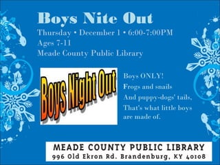 Boys Nite Out
Thursday • December 1 • 6:00-7:00PM
Ages 7-11
Meade County Public Library
Boys ONLY!
Frogs and snails
And puppy-dogs' tails,
That's what little boys
are made of.
 