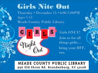 Girls Nite Out
Thursday • December 15 • 6:00-7:00PM
Ages 7-11
Meade County Public Library
Girls ONLY!
Join us for all
things girlie…
bring your BFF,
too.
 