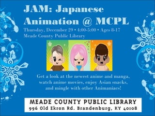 JAM: Japanese
Animation @ MCPL
Thursday, December 29 • 4:00-5:00 • Ages 8-17
Meade County Public Library
Get a look at the newest anime and manga,
watch anime movies, enjoy Asian snacks,
and mingle with other Animaniacs!
 