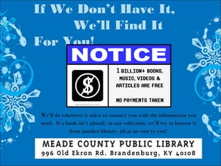 If We Don’t Have It,
We’ll Find It
For You!
We’ll do whatever it takes to connect you with the information you
need. If a book isn’t already in our collection, we’ll try to borrow it
from another library- all at no cost to you!
 