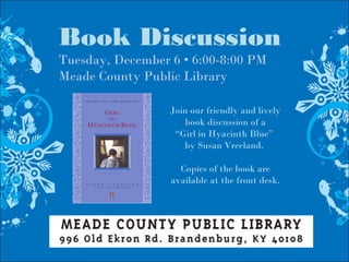 Book Discussion
Tuesday, December 6 • 6:00-8:00 PM
Meade County Public Library
Join our friendly and lively
book discussion of a
“Girl in Hyacinth Blue”
by Susan Vreeland.
Copies of the book are
available at the front desk.
 