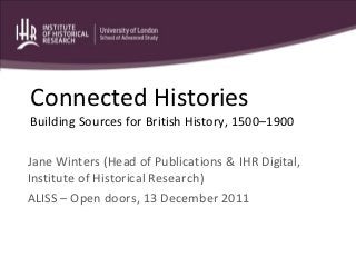 Connected Histories
Building Sources for British History, 1500–1900

Jane Winters (Head of Publications & IHR Digital,
Institute of Historical Research)
ALISS – Open doors, 13 December 2011
 