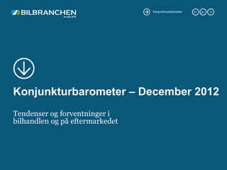 Konjunkturbarometer   07.   jan.   13




Konjunkturbarometer – December 2012
Tendenser og forventninger i
bilhandlen og på eftermarkedet
 